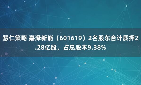 慧仁策略 嘉泽新能（601619）2名股东合计质押2.28亿股，占总股本9.38%
