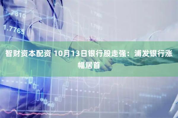 智财资本配资 10月13日银行股走强：浦发银行涨幅居首