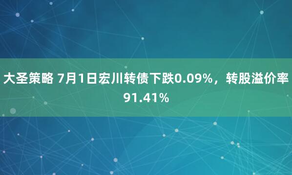 大圣策略 7月1日宏川转债下跌0.09%，转股溢价率91.41%