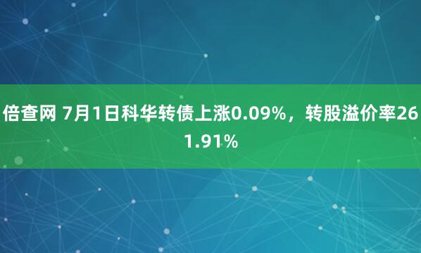倍查网 7月1日科华转债上涨0.09%，转股溢价率261.91%