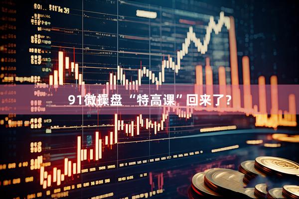 91微操盘 “特高课”回来了？