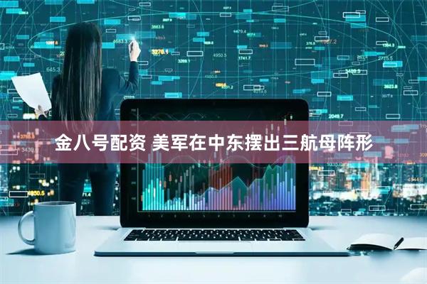 金八号配资 美军在中东摆出三航母阵形