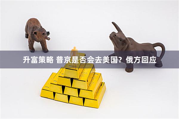 升富策略 普京是否会去美国？俄方回应